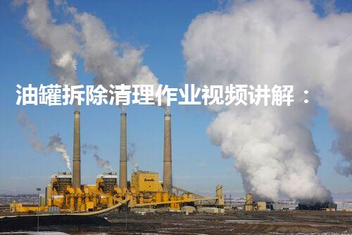 油罐拆除清理作业视频讲解：安全高效操作指南
