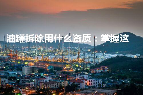 油罐拆除用什么资质：掌握这些关键资质确保安全高效施工