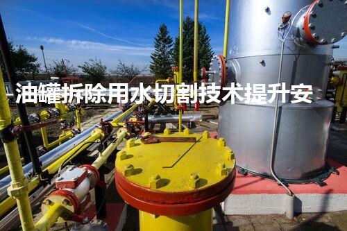 油罐拆除用水切割技术提升安全效率