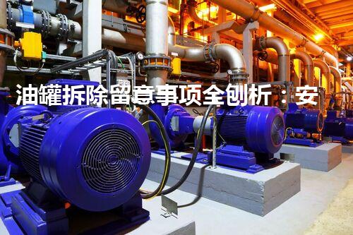 油罐拆除留意事项全刨析：安全高效指南