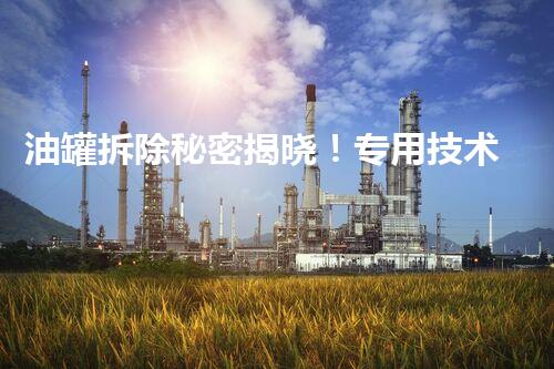 油罐拆除秘密揭晓！专用技术惊艳世界，你知道吗？