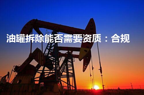 油罐拆除能否需要资质：合规施工保障安全环保