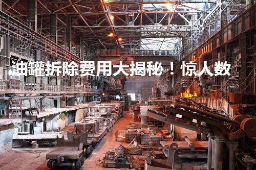 油罐拆除费用大揭秘！惊人数字让你瞠目结舌，真相令人震惊！