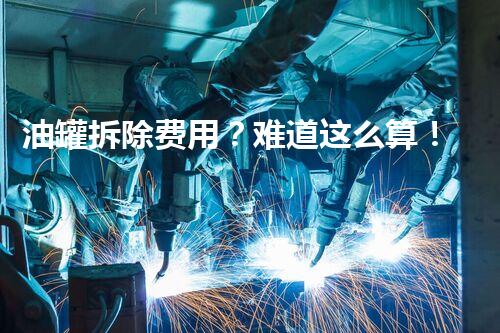 油罐拆除费用？难道这么算！