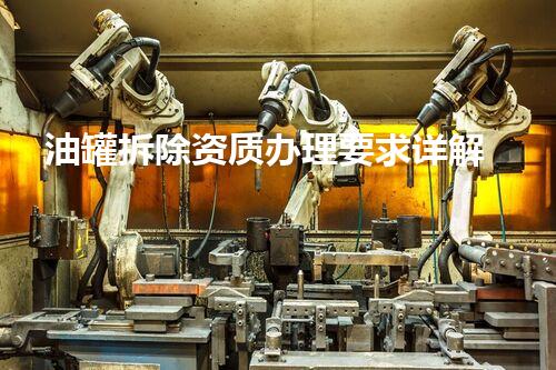 油罐拆除资质办理要求详解