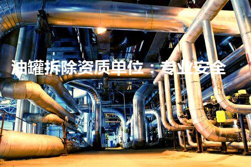 油罐拆除资质单位：专业安全环保典范