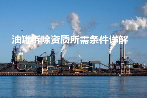 油罐拆除资质所需条件详解