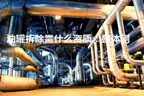 油罐拆除需什么资质：整体刨析必备资质要求