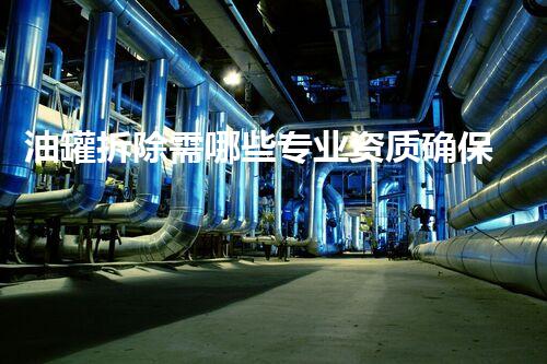 油罐拆除需哪些专业资质确保安全高效施工