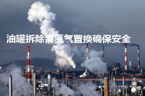 油罐拆除需氮气置换确保安全高效
