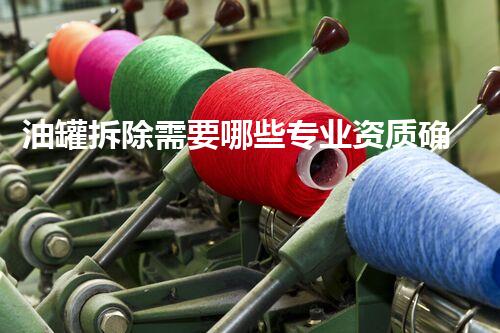 油罐拆除需要哪些专业资质确保安全施工