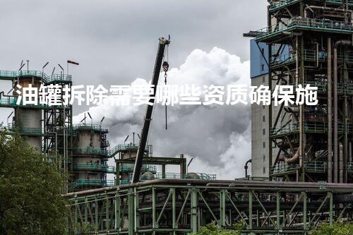 油罐拆除需要哪些资质确保施工安全合规