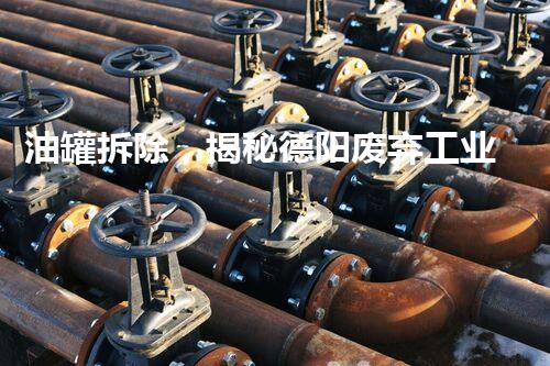 油罐拆除，揭秘德阳废弃工业遗迹的惊人秘密！