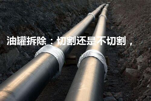 油罐拆除：切割还是不切割，这是个问题！