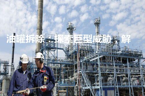油罐拆除：探索巨型威胁，解放城市空间！