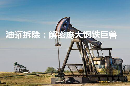 油罐拆除：解密庞大钢铁巨兽的终极挑战！