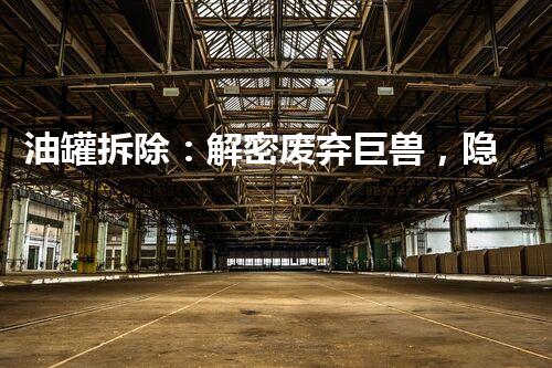 油罐拆除：解密废弃巨兽，隐藏着怎样的秘密？