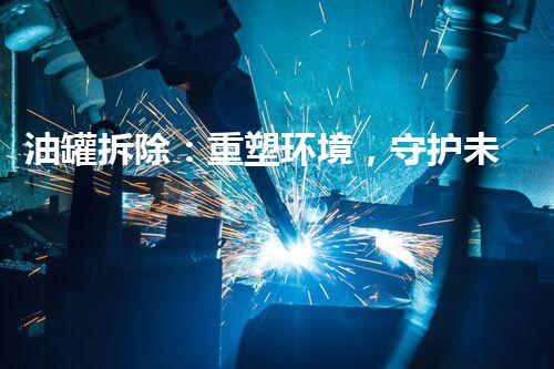 油罐拆除：重塑环境，守护未来！