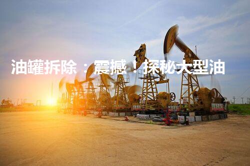 油罐拆除：震撼！探秘大型油罐拆除的惊险刺激方法！
