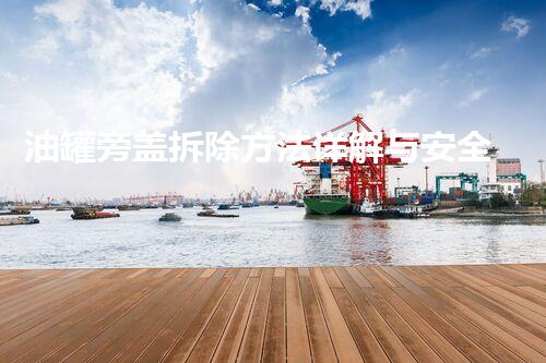 油罐旁盖拆除方法详解与安全操作指南