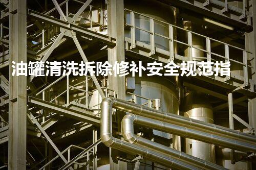 油罐清洗拆除修补安全规范指南
