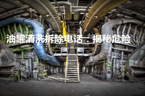 油罐清洗拆除电话：揭秘危险工作背后的故事！
