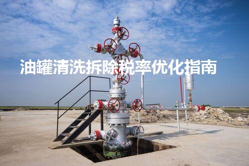 油罐清洗拆除税率优化指南