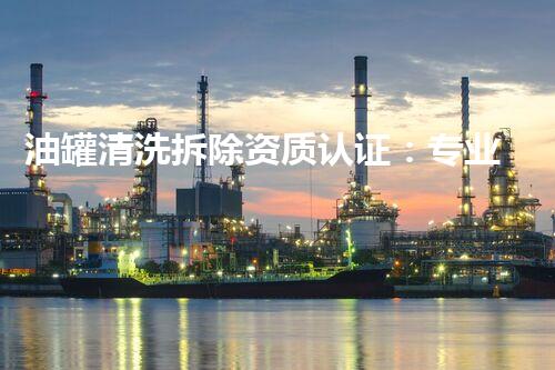 油罐清洗拆除资质认证：专业安全标准领跑者