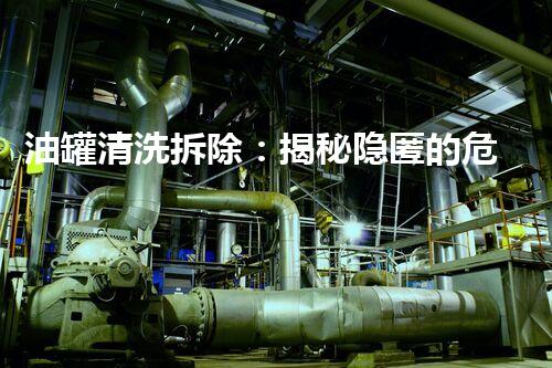 油罐清洗拆除：揭秘隐匿的危险！