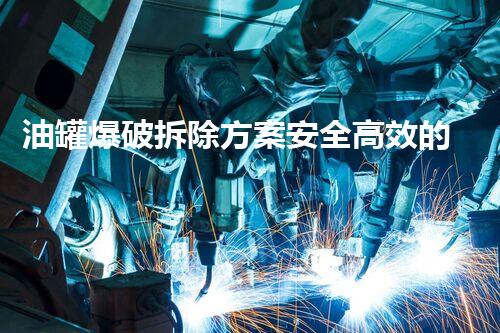 油罐爆破拆除方案安全高效的储油设备拆除新方法探讨
