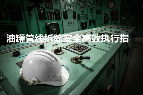 油罐管线拆除安全高效执行指南