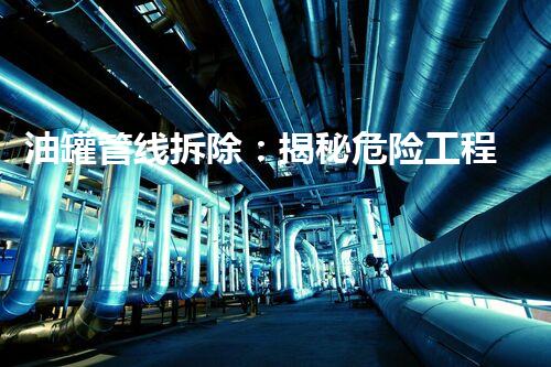 油罐管线拆除：揭秘危险工程背后的惊人挑战！