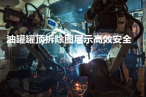 油罐罐顶拆除图展示高效安全施工工艺