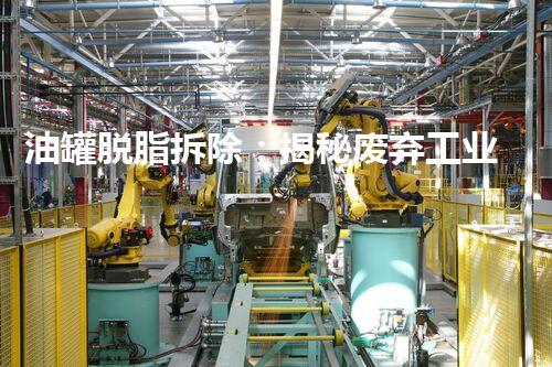 油罐脱脂拆除：揭秘废弃工业巨兽的终结之战！