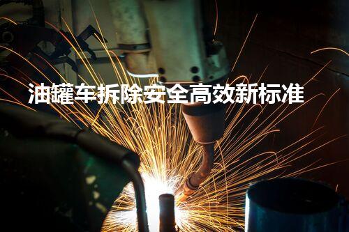 油罐车拆除安全高效新标准