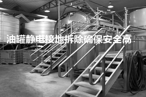 油罐静电接地拆除确保安全高效作业