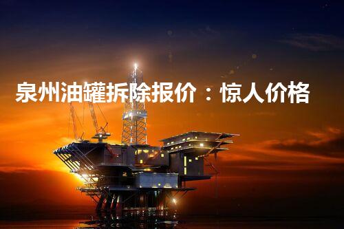 泉州油罐拆除报价：惊人价格背后的巨大挑战！