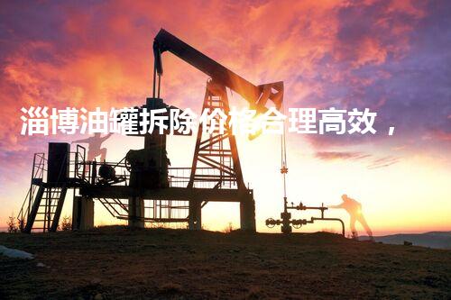 淄博油罐拆除价格合理高效，专业服务赢得信赖