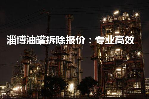 淄博油罐拆除报价：专业高效，安全可靠处理方案