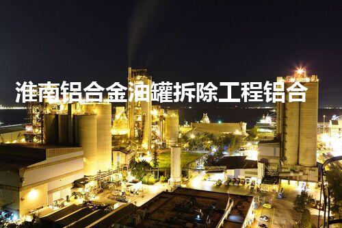 淮南铝合金油罐拆除工程铝合金油罐拆除背后的秘密与挑战