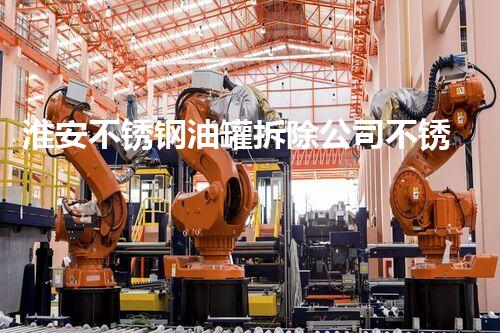 淮安不锈钢油罐拆除公司不锈钢油罐拆除背后的秘密与挑战