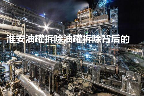 淮安油罐拆除油罐拆除背后的秘密与挑战揭秘
