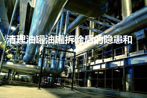 清理油罐油罐拆除后的隐患和你不知道的风险