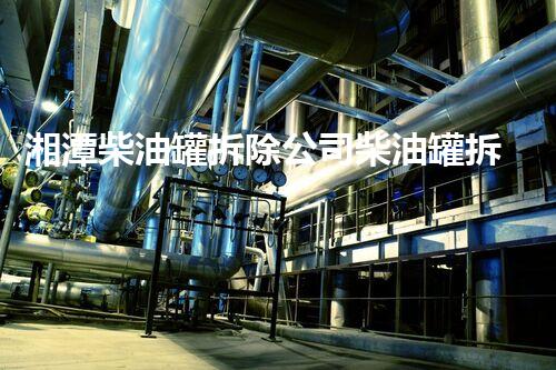 湘潭柴油罐拆除公司柴油罐拆除背后的秘密与挑战