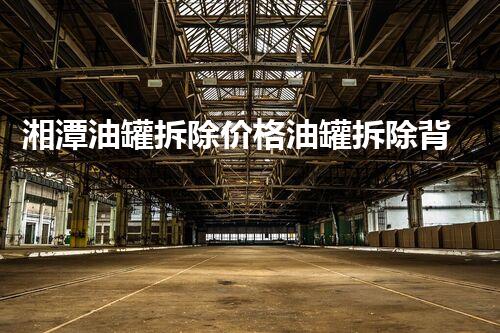 湘潭油罐拆除价格油罐拆除背后的秘密与成本刨析