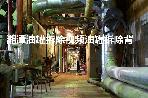 湘潭油罐拆除视频油罐拆除背后的秘密与挑战！