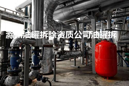 滁州油罐拆除资质公司油罐拆除背后的秘密与挑战！