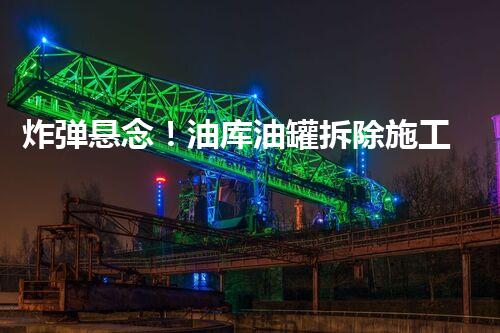 炸弹悬念！油库油罐拆除施工方案范本曝光，背后隐藏着什么秘密？
