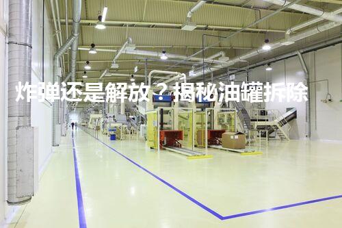 炸弹还是解放？揭秘油罐拆除企业的惊险挑战！