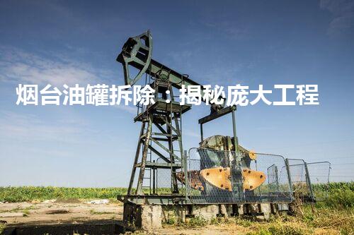 烟台油罐拆除：揭秘庞大工程背后的惊人壮举！